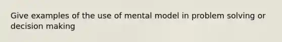 Give examples of the use of mental model in problem solving or decision making