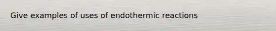 Give examples of uses of endothermic reactions