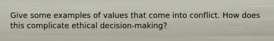 Give some examples of values that come into conflict. How does this complicate ethical decision-making?