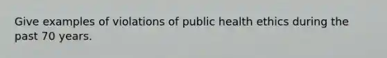 Give examples of violations of public health ethics during the past 70 years.