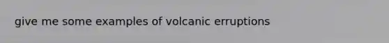 give me some examples of volcanic erruptions