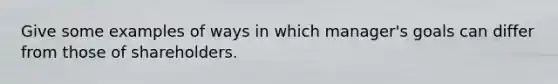 Give some examples of ways in which manager's goals can differ from those of shareholders.