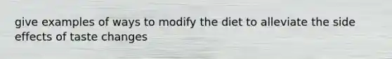 give examples of ways to modify the diet to alleviate the side effects of taste changes