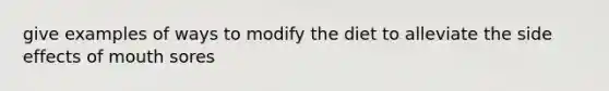 give examples of ways to modify the diet to alleviate the side effects of mouth sores