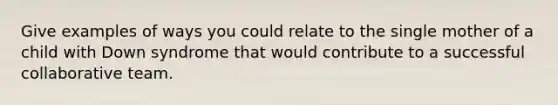 Give examples of ways you could relate to the single mother of a child with Down syndrome that would contribute to a successful collaborative team.