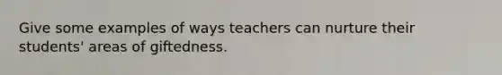 Give some examples of ways teachers can nurture their students' areas of giftedness.