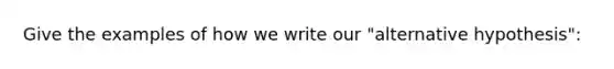 Give the examples of how we write our "alternative hypothesis":