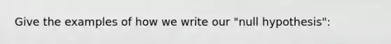 Give the examples of how we write our "null hypothesis":