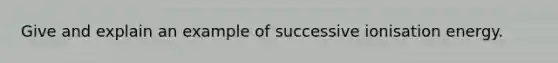 Give and explain an example of successive ionisation energy.
