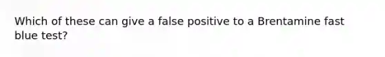 Which of these can give a false positive to a Brentamine fast blue test?