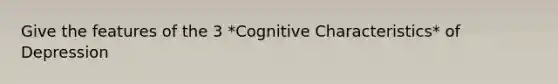 Give the features of the 3 *Cognitive Characteristics* of Depression