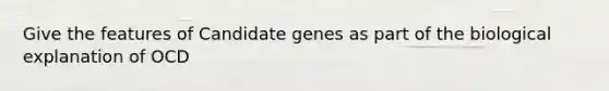 Give the features of Candidate genes as part of the biological explanation of OCD