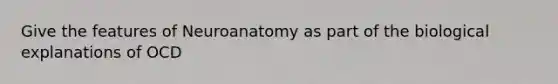 Give the features of Neuroanatomy as part of the biological explanations of OCD