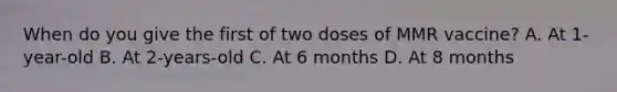 When do you give the first of two doses of MMR vaccine? A. At 1-year-old B. At 2-years-old C. At 6 months D. At 8 months