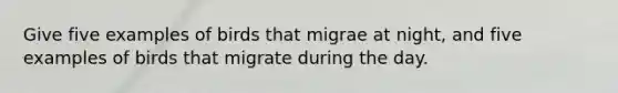 Give five examples of birds that migrae at night, and five examples of birds that migrate during the day.