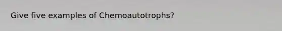 Give five examples of Chemoautotrophs?