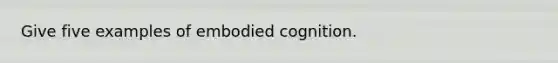 Give five examples of embodied cognition.