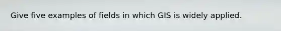 Give five examples of fields in which GIS is widely applied.