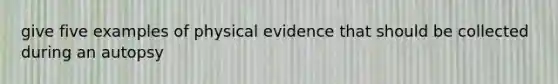 give five examples of physical evidence that should be collected during an autopsy