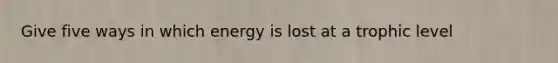 Give five ways in which energy is lost at a trophic level