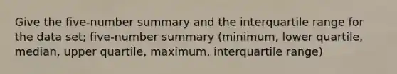 Give the five-number summary and the interquartile range for the data set; five-number summary (minimum, lower quartile, median, upper quartile, maximum, interquartile range)