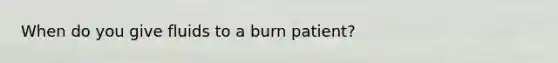 When do you give fluids to a burn patient?