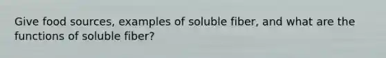 Give food sources, examples of soluble fiber, and what are the functions of soluble fiber?