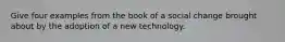 Give four examples from the book of a social change brought about by the adoption of a new technology.