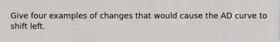 Give four examples of changes that would cause the AD curve to shift left.