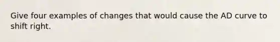 Give four examples of changes that would cause the AD curve to shift right.