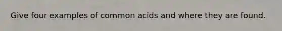 Give four examples of common acids and where they are found.