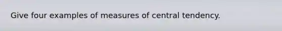 Give four examples of measures of central tendency.