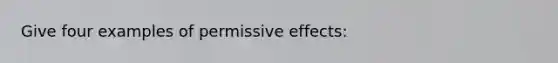 Give four examples of permissive effects: