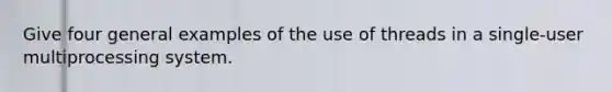 Give four general examples of the use of threads in a single-user multiprocessing system.