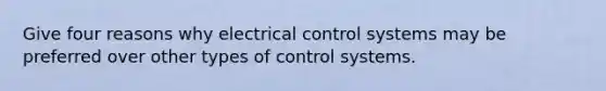 Give four reasons why electrical control systems may be preferred over other types of control systems.