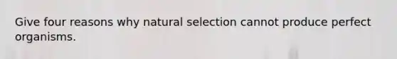 Give four reasons why natural selection cannot produce perfect organisms.