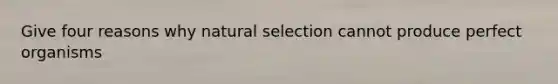 Give four reasons why natural selection cannot produce perfect organisms