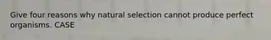 Give four reasons why natural selection cannot produce perfect organisms. CASE