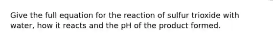 Give the full equation for the reaction of sulfur trioxide with water, how it reacts and the pH of the product formed.