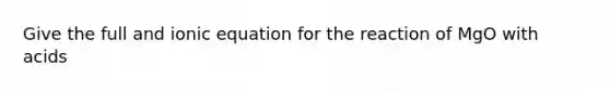 Give the full and ionic equation for the reaction of MgO with acids