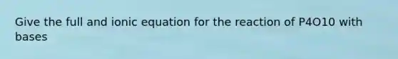 Give the full and ionic equation for the reaction of P4O10 with bases