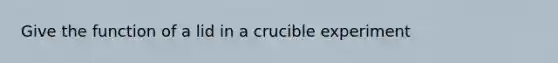 Give the function of a lid in a crucible experiment