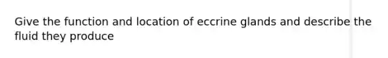 Give the function and location of eccrine glands and describe the fluid they produce