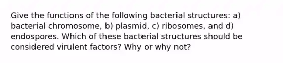 Give the functions of the following bacterial structures: a) bacterial chromosome, b) plasmid, c) ribosomes, and d) endospores. Which of these bacterial structures should be considered virulent factors? Why or why not?