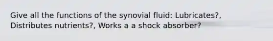 Give all the functions of the synovial fluid: Lubricates?, Distributes nutrients?, Works a a shock absorber?