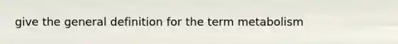 give the general definition for the term metabolism