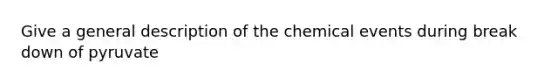 Give a general description of the chemical events during break down of pyruvate