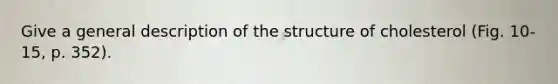 Give a general description of the structure of cholesterol (Fig. 10-15, p. 352).