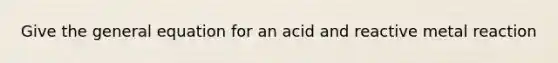 Give the general equation for an acid and reactive metal reaction