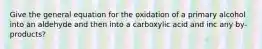 Give the general equation for the oxidation of a primary alcohol into an aldehyde and then into a carboxylic acid and inc any by-products?